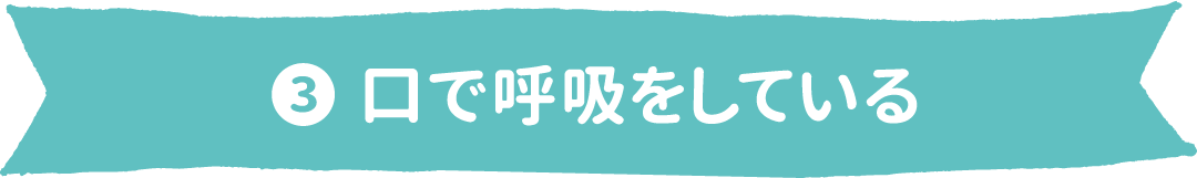 ❸ 口で呼吸をしている