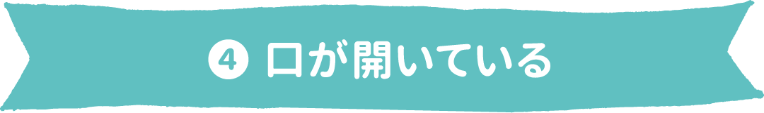 ❹ 口が開いている