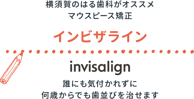 横須賀のはる歯科がオススメマウスピース矯正 インビザライン invisalign 誰にも気付かれずに何歳からでも歯並びを治せます