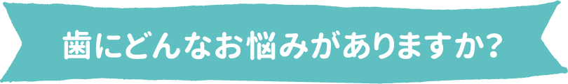 歯にどんなお悩みがありますか？