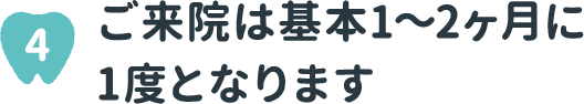 4 ご来院は基本1～2ヶ月に1度となります