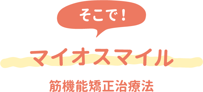 そこで！ マイオスマイル 筋機能矯正治療法