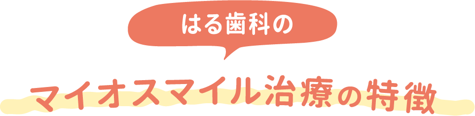 はる歯科の マイオスマイル治療の特徴