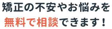 矯正の不安やお悩みを無料で相談できます！