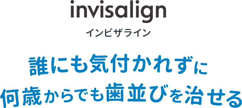 invisalign インビザライン 歯並びだけではない 誰にも気付かれずに 何歳からでも歯並びを治せる